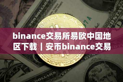 binance交易所易欧中国地区下载｜安币binance交易平台App下载教程