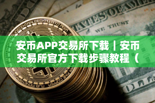 安币APP交易所下载｜安币交易所官方下载步骤教程（最新）