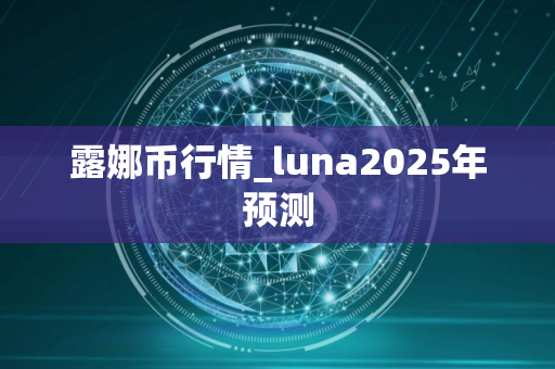 露娜币行情_luna2025年预测