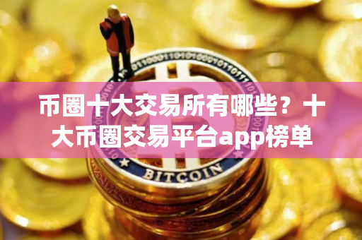 币圈十大交易所有哪些？十大币圈交易平台app榜单