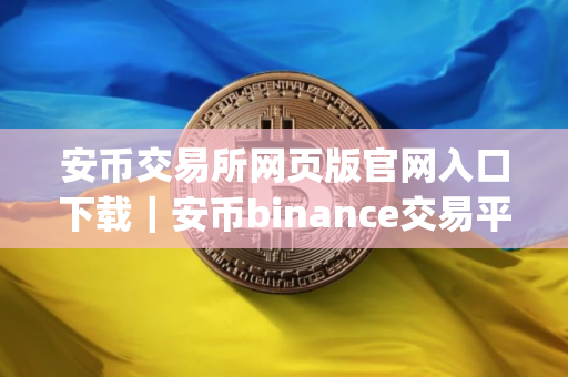 安币交易所网页版官网入口下载｜安币binance交易平台App下载教程