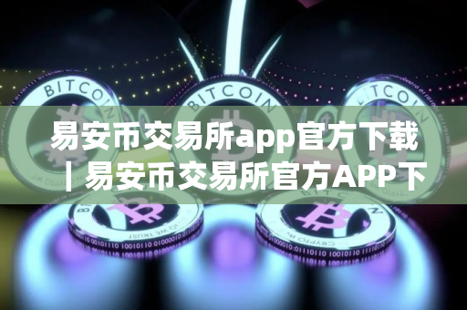 易安币交易所app官方下载|易安币交易所官方APP下载及安装指南 易安币交易所app官方下载|易安币交易所官方APP下载及安装指南
