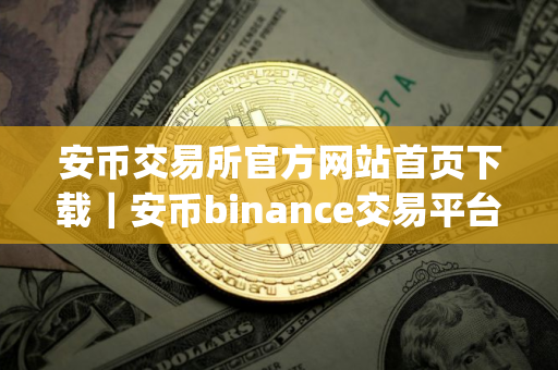 安币交易所官方网站首页下载｜安币binance交易平台App下载教程