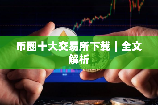 币圈十大交易所下载｜全文解析