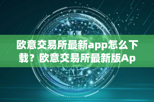 欧意交易所最新app怎么下载？欧意交易所最新版App下载攻略