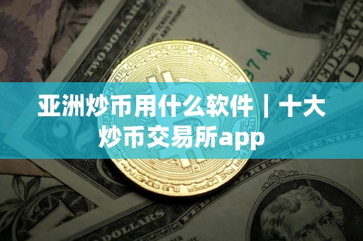 亚洲炒币用什么软件｜十大炒币交易所app