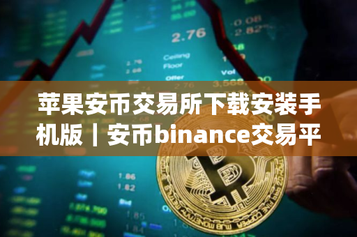 苹果安币交易所下载安装手机版｜安币binance交易平台App下载教程