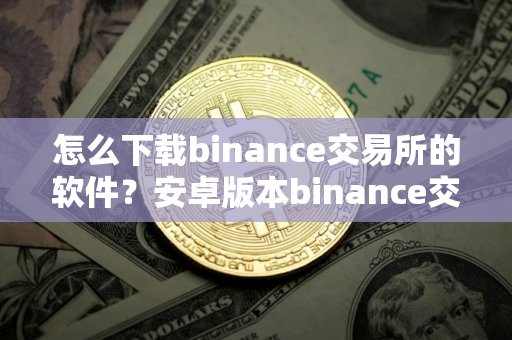 怎么下载binance交易所的软件？安卓版本binance交易所安卓版下载指南