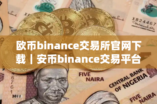 欧币binance交易所官网下载｜安币binance交易平台App下载教程