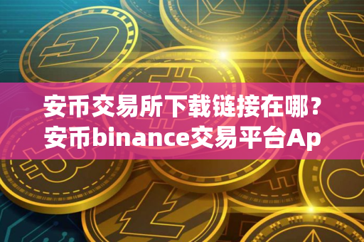 安币交易所下载链接在哪？安币binance交易平台App下载教程