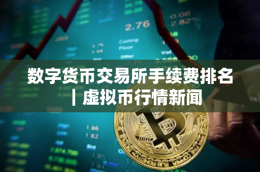 数字货币交易所手续费排名｜虚拟币行情新闻
