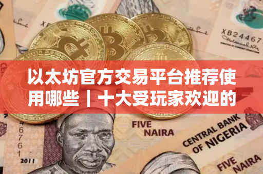 以太坊官方交易平台推荐使用哪些｜十大受玩家欢迎的以太坊官方交易平台