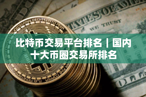 比特币交易平台排名｜国内十大币圈交易所排名