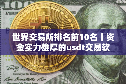 世界交易所排名前10名｜资金实力雄厚的usdt交易软件名单