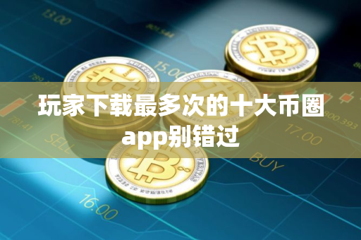玩家下载最多次的十大币圈app别错过