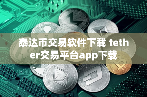 泰达币交易软件下载 tether交易平台app下载