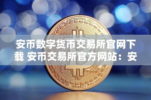 安币数字货币交易所官网下载 安币交易所官方网站：安全下载和注册