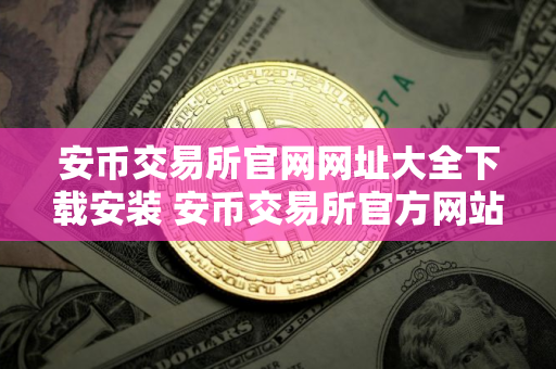 安币交易所官网网址大全下载安装 安币交易所官方网站汇总及下载指南