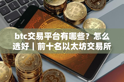 btc交易平台有哪些？怎么选好｜前十名以太坊交易所排行榜