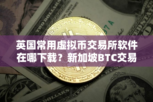 英国常用虚拟币交易所软件在哪下载？新加坡BTC交易平台交易量排名