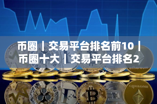 币圈｜交易平台排名前10｜币圈十大｜交易平台排名2025