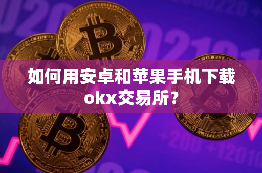 如何用安卓和苹果手机下载okx交易所？