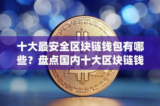 十大最安全区块链钱包有哪些？盘点国内十大区块链钱包app排行榜