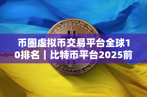 币圈虚拟币交易平台全球10排名｜比特币平台2025前10榜单