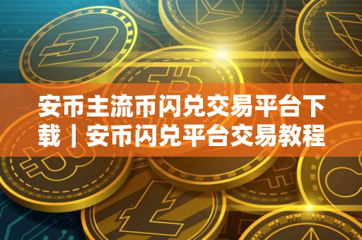安币主流币闪兑交易平台下载｜安币闪兑平台交易教程