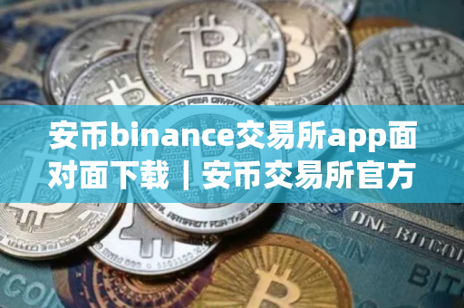 安币binance交易所app面对面下载｜安币交易所官方APP下载及安装指南