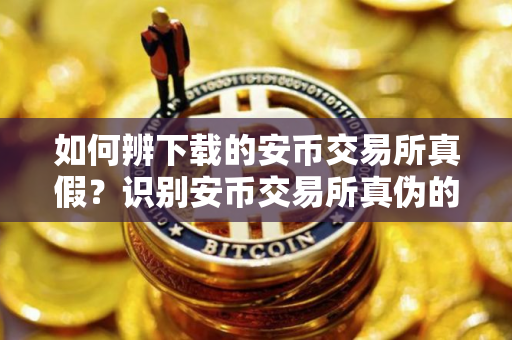 如何辨下载的安币交易所真假？识别安币交易所真伪的指南