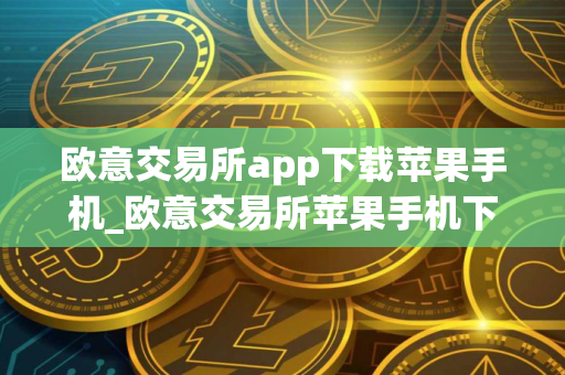 欧意交易所app下载苹果手机_欧意交易所苹果手机下载指南