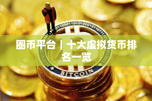 圈币平台｜十大虚拟货币排名一览