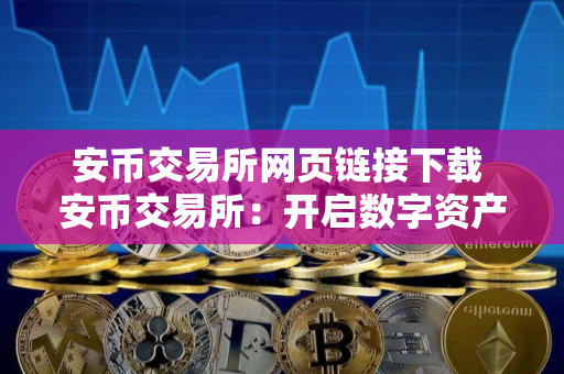 安币交易所网页链接下载 安币交易所：开启数字资产交易新篇章