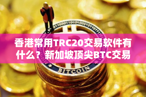 香港常用TRC20交易软件有什么？新加坡顶尖BTC交易APP排名