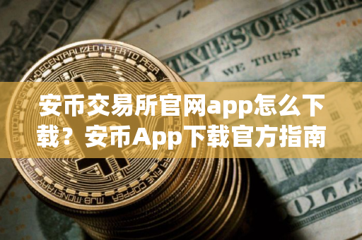 安币交易所官网app怎么下载？安币App下载官方指南