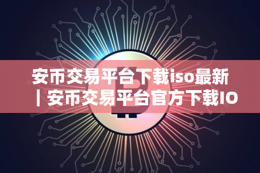 安币交易平台下载iso最新｜安币交易平台官方下载IOS安装包