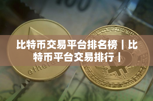 比特币交易平台排名榜｜比特币平台交易排行｜