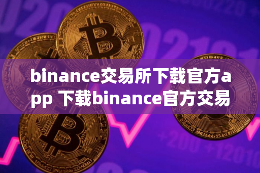 binance交易所下载官方app 下载binance官方交易应用程序