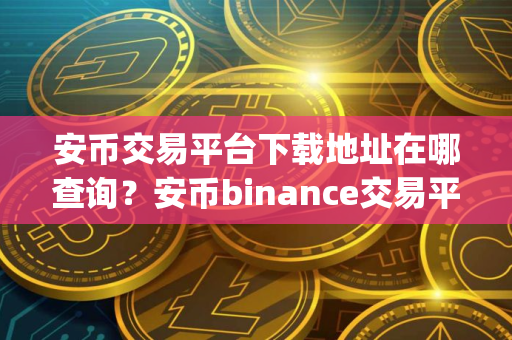 安币交易平台下载地址在哪查询？安币binance交易平台App下载教程