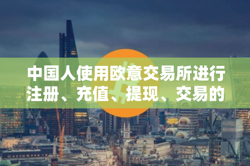 中国人使用欧意交易所进行注册、充值、提现、交易的详细教程