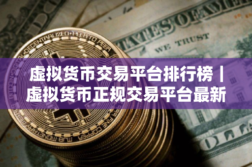 虚拟货币交易平台排行榜｜虚拟货币正规交易平台最新推荐