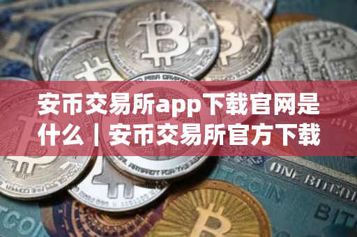 安币交易所app下载官网是什么｜安币交易所官方下载入口