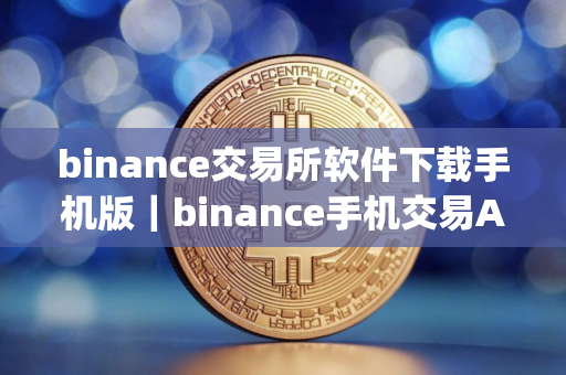 binance交易所软件下载手机版｜binance手机交易App下载安装教程