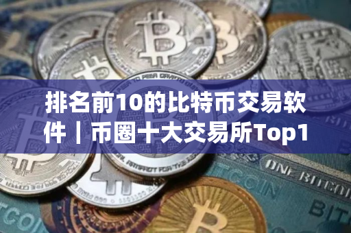 排名前10的比特币交易软件｜币圈十大交易所Top10