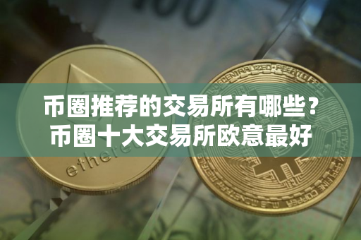 币圈推荐的交易所有哪些？币圈十大交易所欧意最好