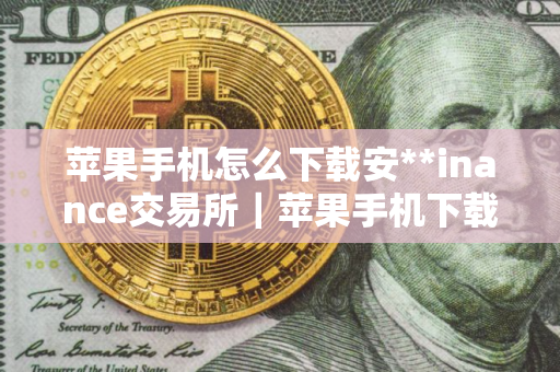 苹果手机怎么下载安**inance交易所｜苹果手机下载安**inance交易所指南