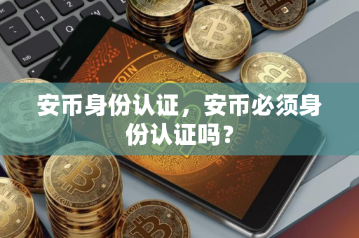 安币身份认证，安币必须身份认证吗？