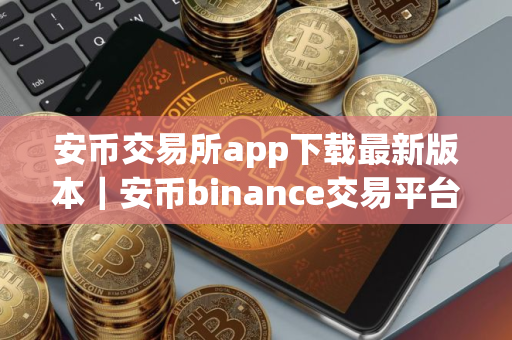 安币交易所app下载最新版本｜安币binance交易平台App下载教程