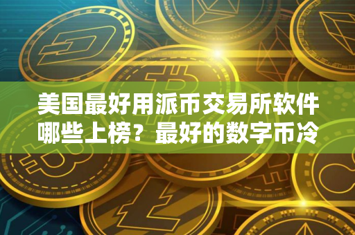 美国最好用派币交易所软件哪些上榜？最好的数字币冷钱包用户量排名